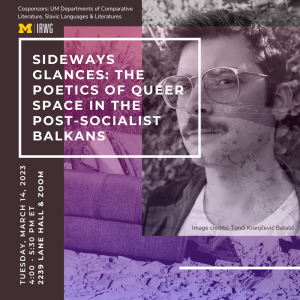 The left side of the image says "Cosponsors: UM Department of Comparative Literature" followed by the IRWG logo. "Sideways Glances: The Poetics of Queer Space in the Post-socialist Balkans" "Tuesday, March 14, 2023; 4:00 - 5:30 PM ET; 2239 Lane Hall & Zoom"
