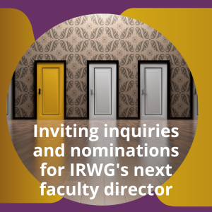 Inviting inquiries and nominations for IRWG's next faculty director.